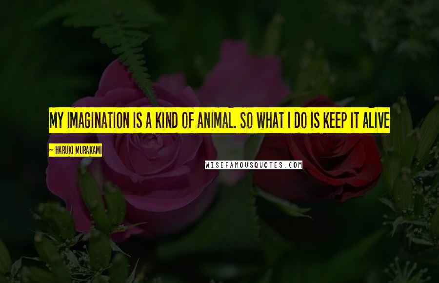 Haruki Murakami Quotes: My imagination is a kind of animal. So what I do is keep it alive