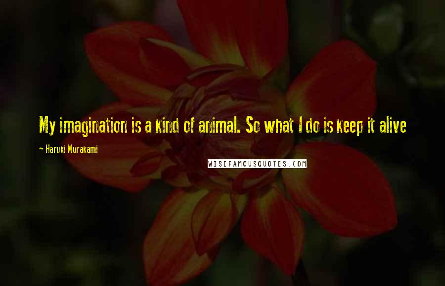 Haruki Murakami Quotes: My imagination is a kind of animal. So what I do is keep it alive