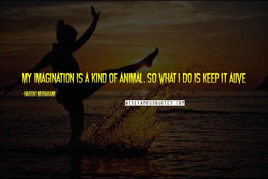 Haruki Murakami Quotes: My imagination is a kind of animal. So what I do is keep it alive