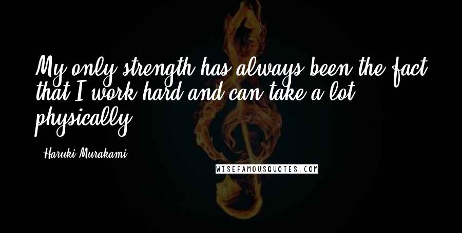 Haruki Murakami Quotes: My only strength has always been the fact that I work hard and can take a lot physically.