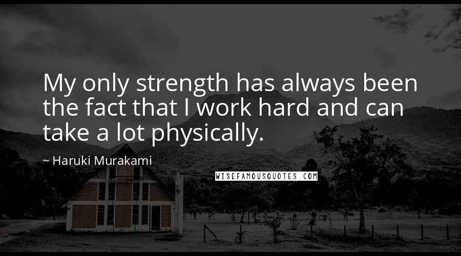 Haruki Murakami Quotes: My only strength has always been the fact that I work hard and can take a lot physically.