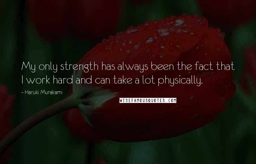 Haruki Murakami Quotes: My only strength has always been the fact that I work hard and can take a lot physically.