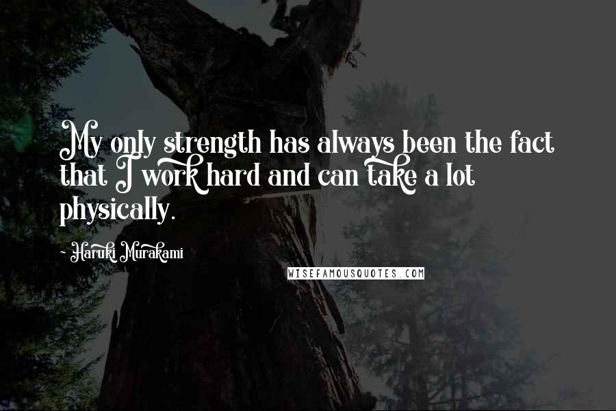 Haruki Murakami Quotes: My only strength has always been the fact that I work hard and can take a lot physically.