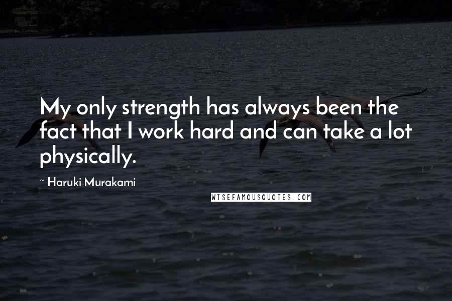 Haruki Murakami Quotes: My only strength has always been the fact that I work hard and can take a lot physically.
