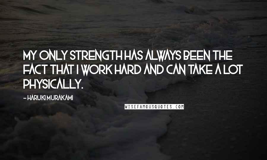 Haruki Murakami Quotes: My only strength has always been the fact that I work hard and can take a lot physically.