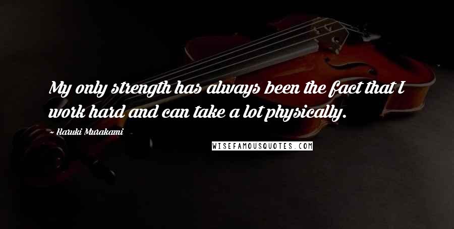 Haruki Murakami Quotes: My only strength has always been the fact that I work hard and can take a lot physically.