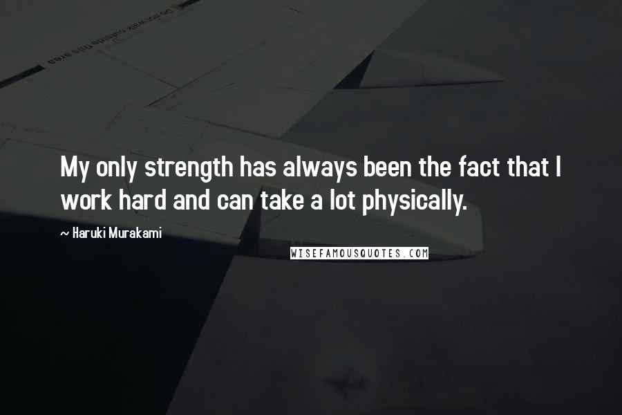 Haruki Murakami Quotes: My only strength has always been the fact that I work hard and can take a lot physically.