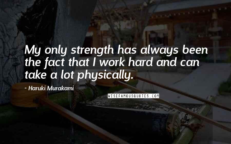Haruki Murakami Quotes: My only strength has always been the fact that I work hard and can take a lot physically.