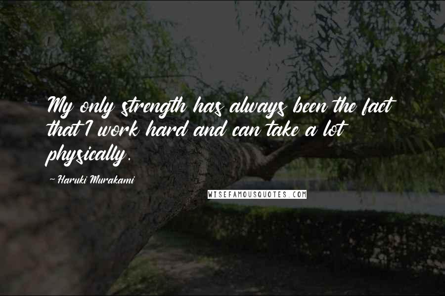 Haruki Murakami Quotes: My only strength has always been the fact that I work hard and can take a lot physically.
