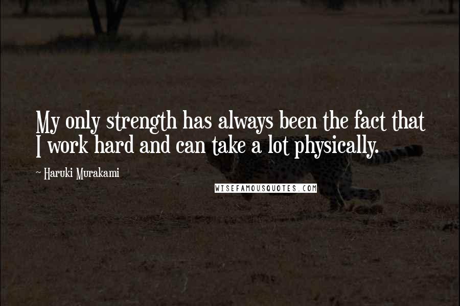 Haruki Murakami Quotes: My only strength has always been the fact that I work hard and can take a lot physically.
