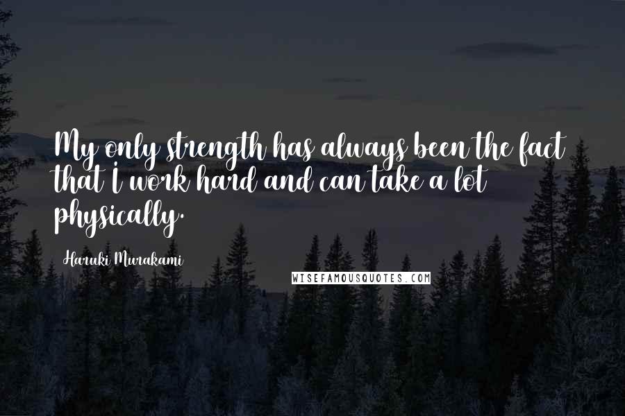Haruki Murakami Quotes: My only strength has always been the fact that I work hard and can take a lot physically.