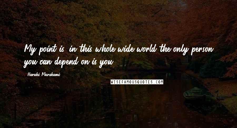 Haruki Murakami Quotes: My point is: in this whole wide world the only person you can depend on is you.