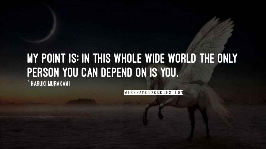 Haruki Murakami Quotes: My point is: in this whole wide world the only person you can depend on is you.