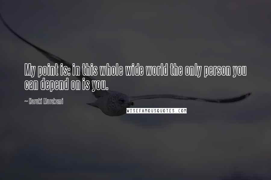 Haruki Murakami Quotes: My point is: in this whole wide world the only person you can depend on is you.