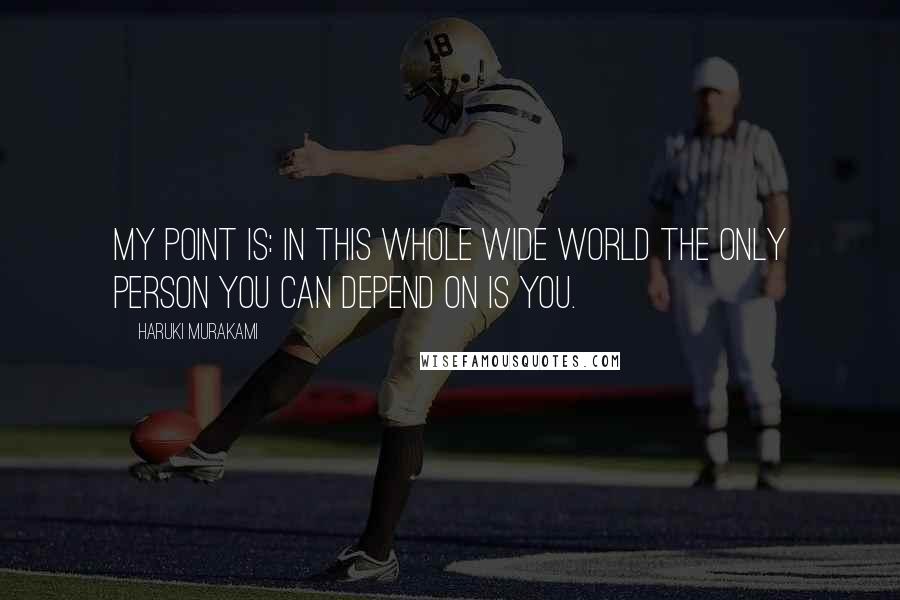 Haruki Murakami Quotes: My point is: in this whole wide world the only person you can depend on is you.