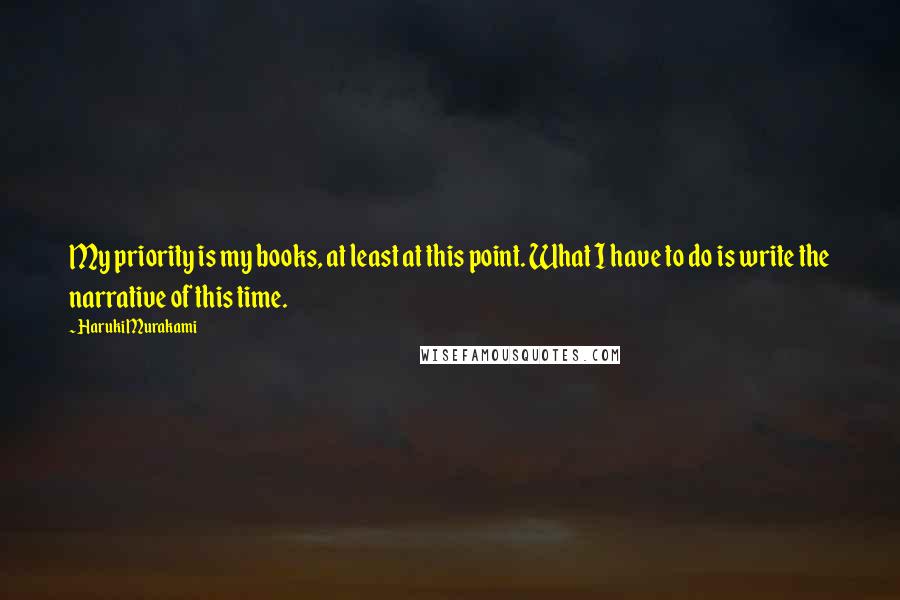 Haruki Murakami Quotes: My priority is my books, at least at this point. What I have to do is write the narrative of this time.