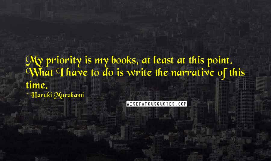 Haruki Murakami Quotes: My priority is my books, at least at this point. What I have to do is write the narrative of this time.