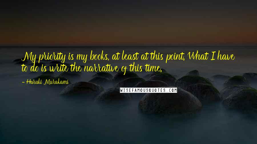 Haruki Murakami Quotes: My priority is my books, at least at this point. What I have to do is write the narrative of this time.