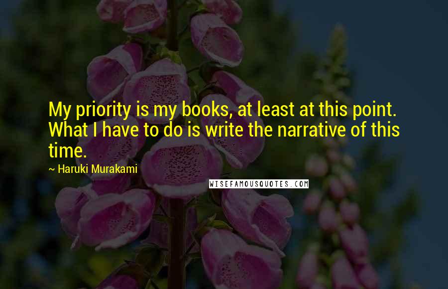 Haruki Murakami Quotes: My priority is my books, at least at this point. What I have to do is write the narrative of this time.