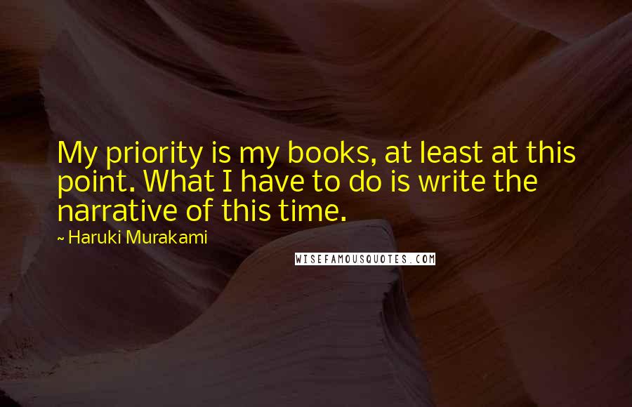 Haruki Murakami Quotes: My priority is my books, at least at this point. What I have to do is write the narrative of this time.