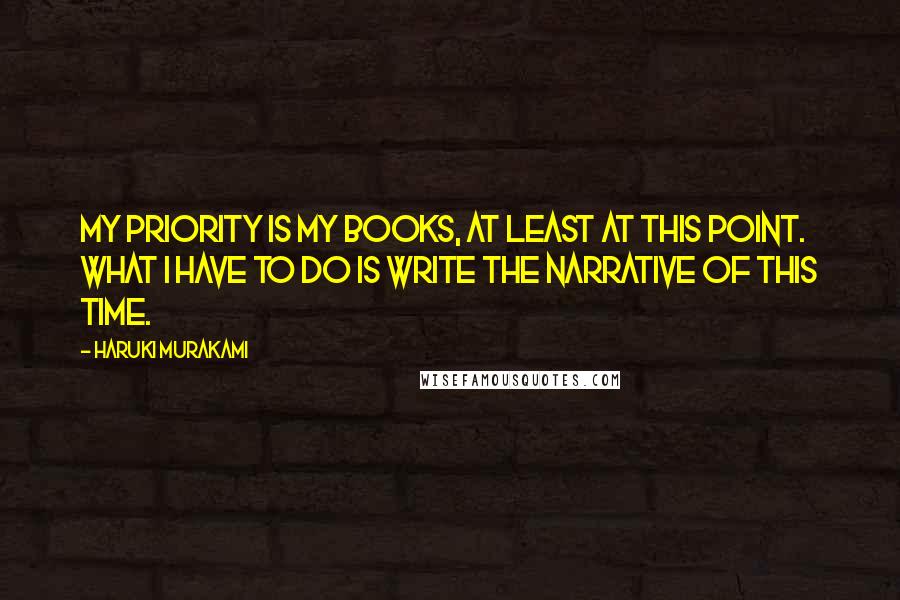 Haruki Murakami Quotes: My priority is my books, at least at this point. What I have to do is write the narrative of this time.