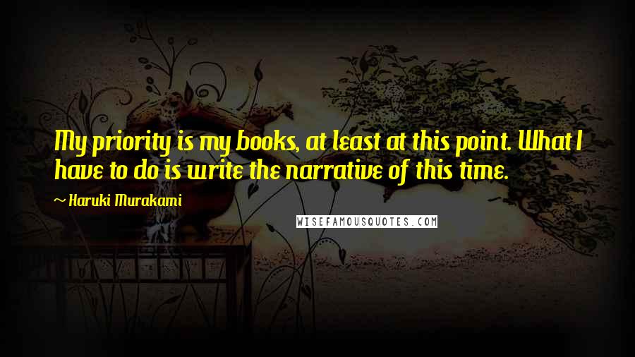 Haruki Murakami Quotes: My priority is my books, at least at this point. What I have to do is write the narrative of this time.