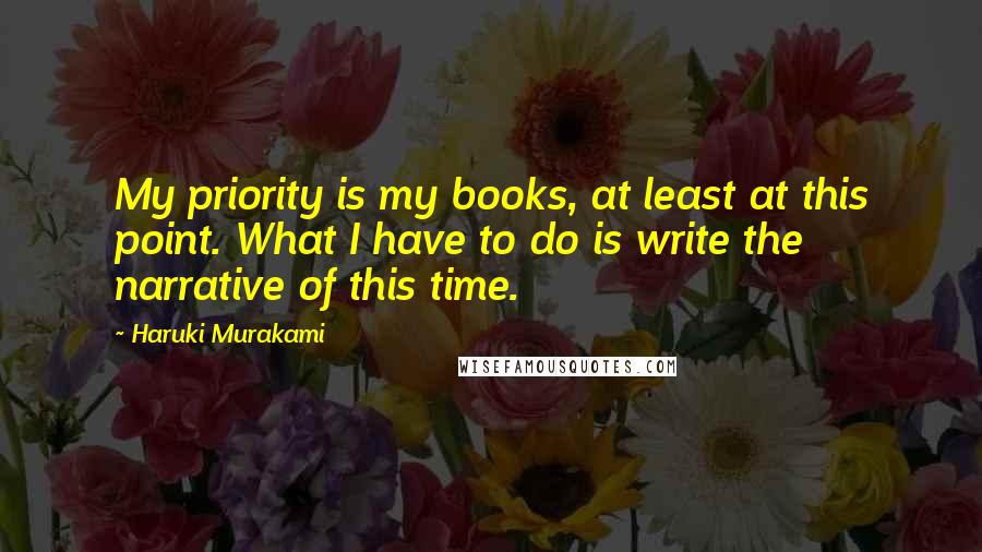 Haruki Murakami Quotes: My priority is my books, at least at this point. What I have to do is write the narrative of this time.