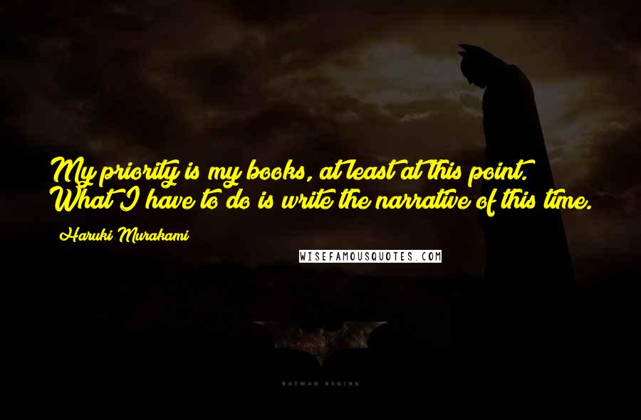 Haruki Murakami Quotes: My priority is my books, at least at this point. What I have to do is write the narrative of this time.