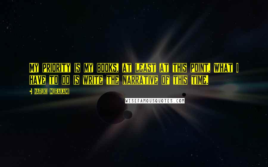 Haruki Murakami Quotes: My priority is my books, at least at this point. What I have to do is write the narrative of this time.