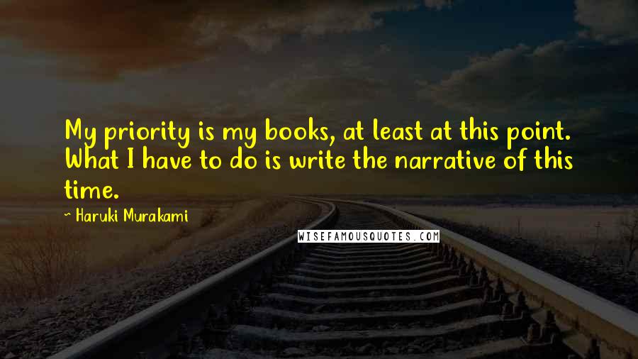 Haruki Murakami Quotes: My priority is my books, at least at this point. What I have to do is write the narrative of this time.