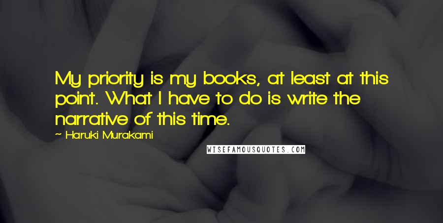 Haruki Murakami Quotes: My priority is my books, at least at this point. What I have to do is write the narrative of this time.