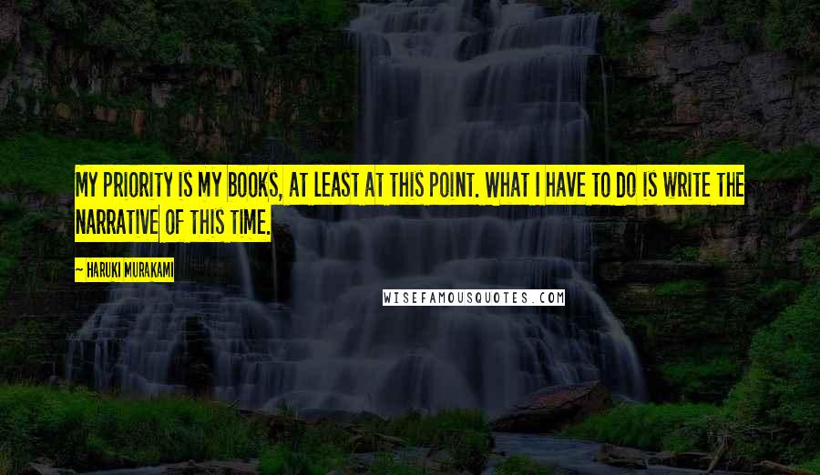 Haruki Murakami Quotes: My priority is my books, at least at this point. What I have to do is write the narrative of this time.