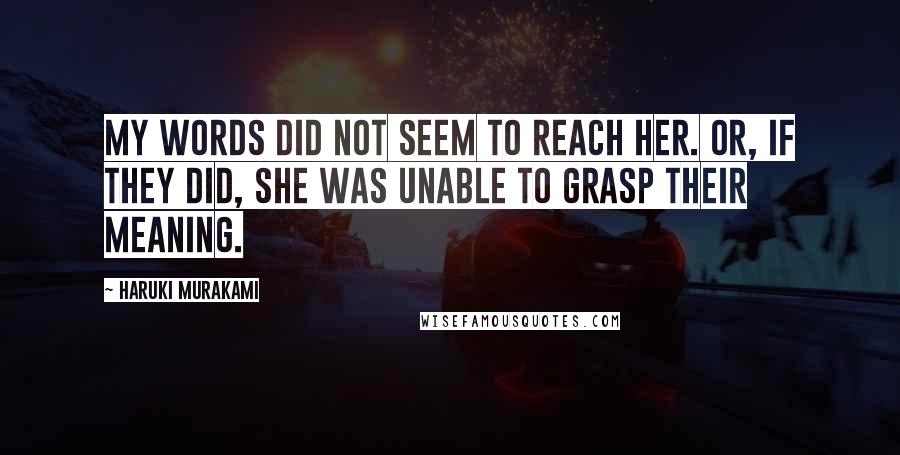 Haruki Murakami Quotes: My words did not seem to reach her. Or, if they did, she was unable to grasp their meaning.