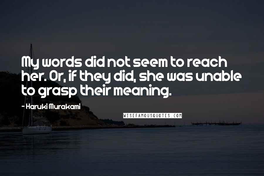 Haruki Murakami Quotes: My words did not seem to reach her. Or, if they did, she was unable to grasp their meaning.