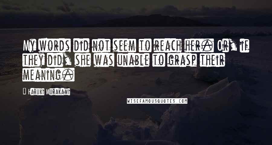 Haruki Murakami Quotes: My words did not seem to reach her. Or, if they did, she was unable to grasp their meaning.