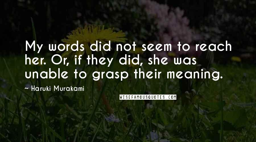 Haruki Murakami Quotes: My words did not seem to reach her. Or, if they did, she was unable to grasp their meaning.