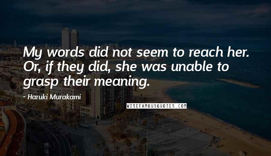 Haruki Murakami Quotes: My words did not seem to reach her. Or, if they did, she was unable to grasp their meaning.