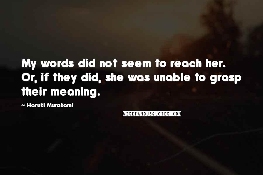 Haruki Murakami Quotes: My words did not seem to reach her. Or, if they did, she was unable to grasp their meaning.