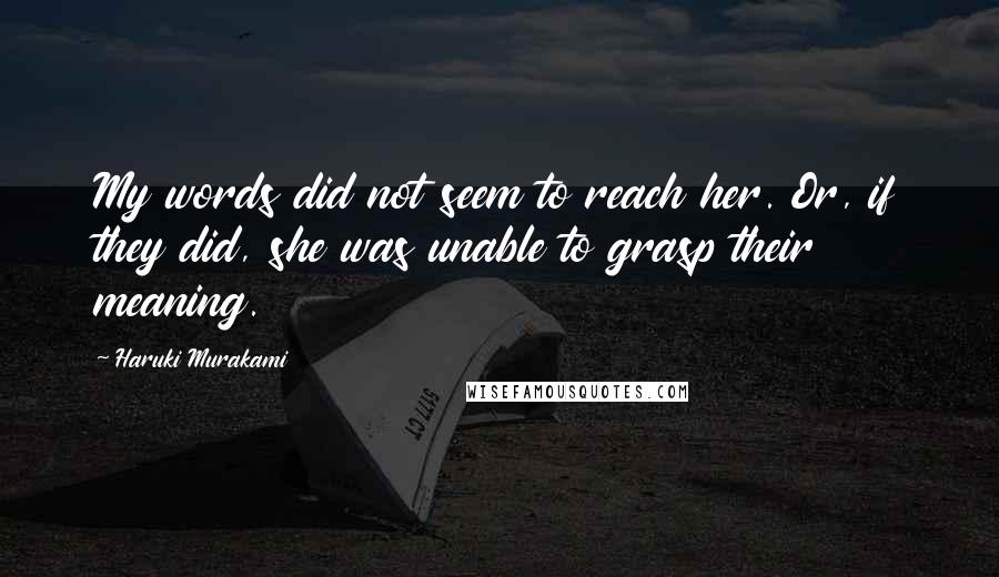 Haruki Murakami Quotes: My words did not seem to reach her. Or, if they did, she was unable to grasp their meaning.