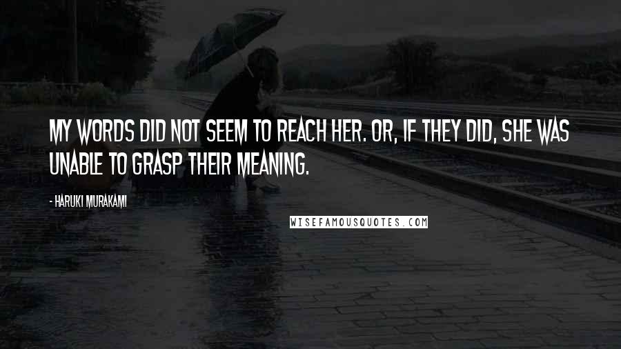 Haruki Murakami Quotes: My words did not seem to reach her. Or, if they did, she was unable to grasp their meaning.