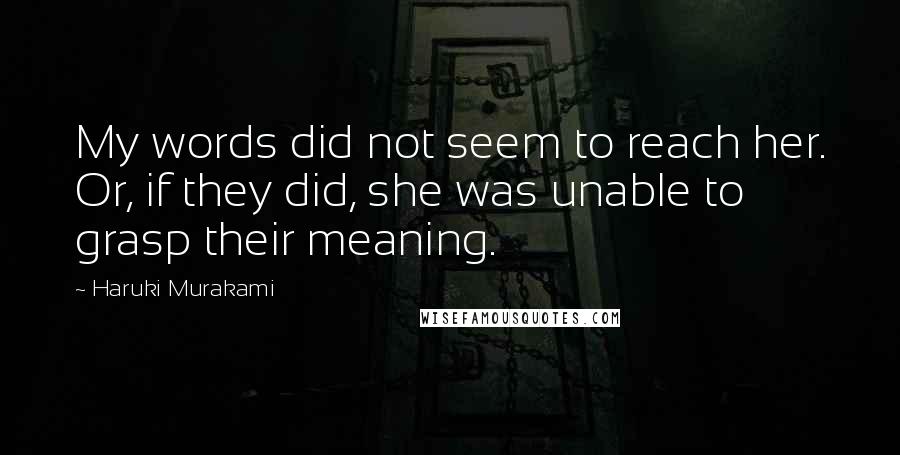 Haruki Murakami Quotes: My words did not seem to reach her. Or, if they did, she was unable to grasp their meaning.