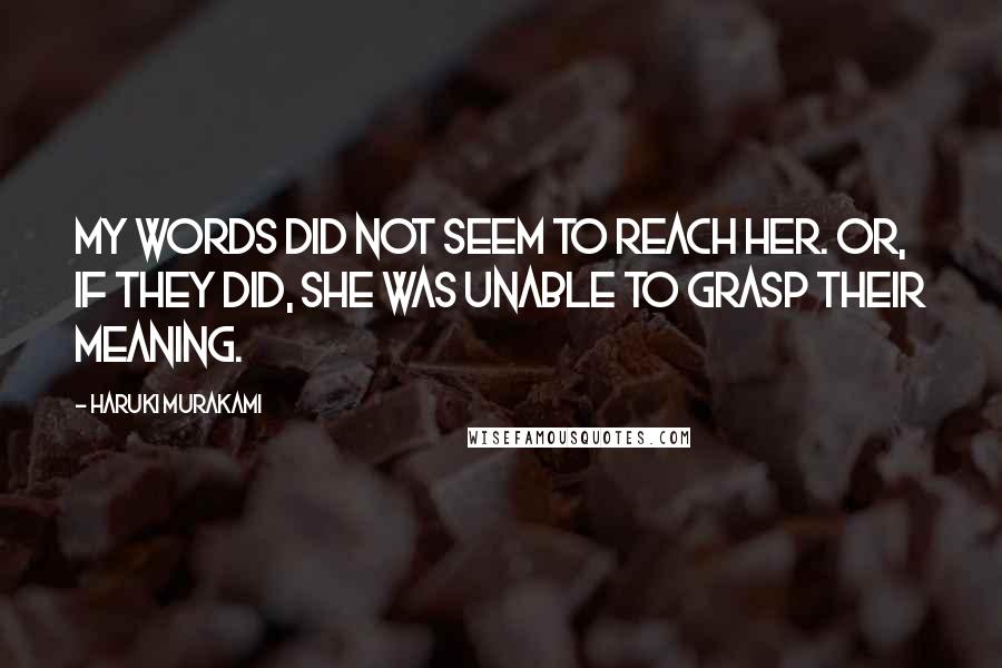 Haruki Murakami Quotes: My words did not seem to reach her. Or, if they did, she was unable to grasp their meaning.