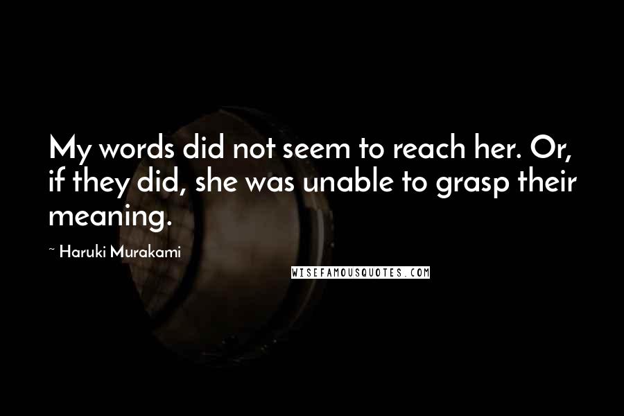 Haruki Murakami Quotes: My words did not seem to reach her. Or, if they did, she was unable to grasp their meaning.