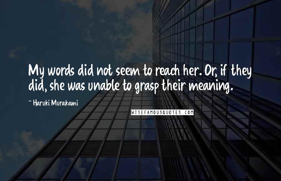 Haruki Murakami Quotes: My words did not seem to reach her. Or, if they did, she was unable to grasp their meaning.