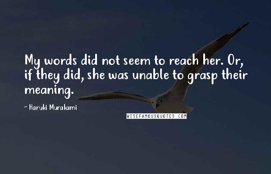 Haruki Murakami Quotes: My words did not seem to reach her. Or, if they did, she was unable to grasp their meaning.