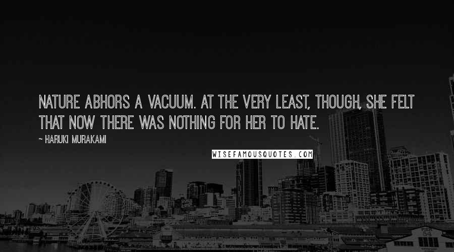 Haruki Murakami Quotes: Nature abhors a vacuum. At the very least, though, she felt that now there was nothing for her to hate.