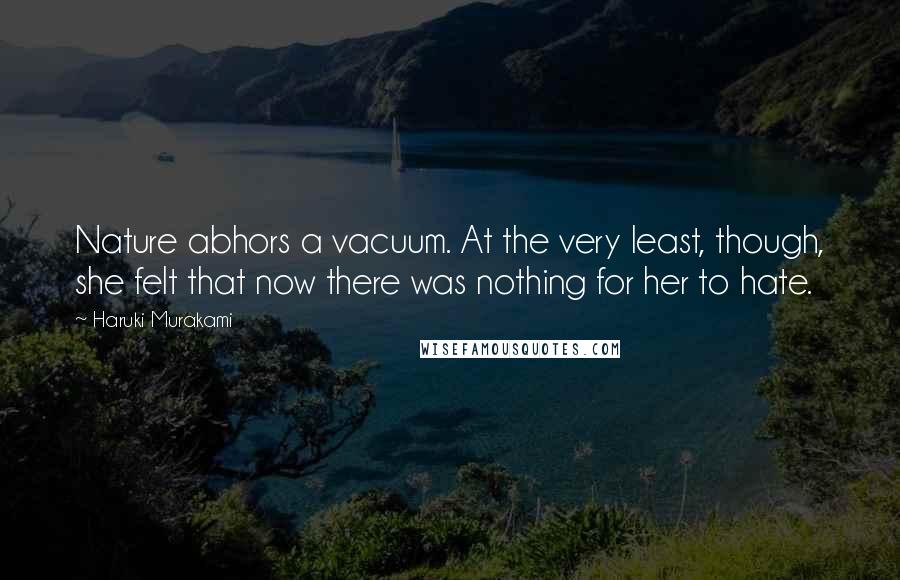 Haruki Murakami Quotes: Nature abhors a vacuum. At the very least, though, she felt that now there was nothing for her to hate.