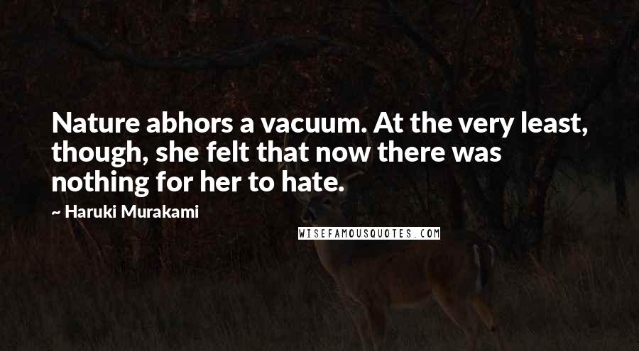 Haruki Murakami Quotes: Nature abhors a vacuum. At the very least, though, she felt that now there was nothing for her to hate.