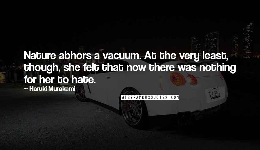 Haruki Murakami Quotes: Nature abhors a vacuum. At the very least, though, she felt that now there was nothing for her to hate.