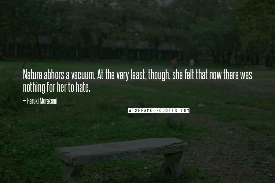 Haruki Murakami Quotes: Nature abhors a vacuum. At the very least, though, she felt that now there was nothing for her to hate.